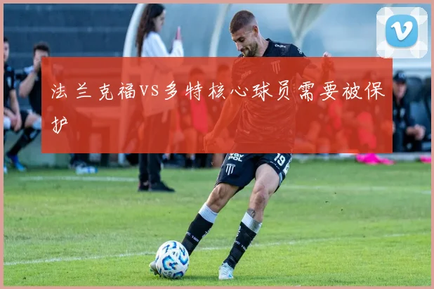 法兰克福vs多特核心球员需要被保护