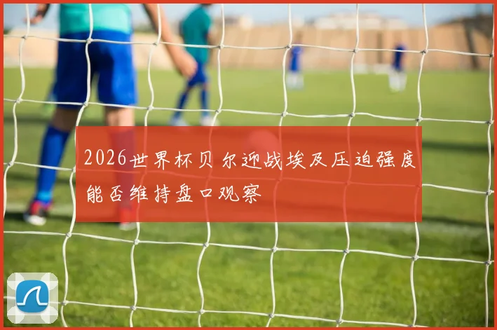 2026世界杯贝尔迎战埃及压迫强度能否维持盘口观察