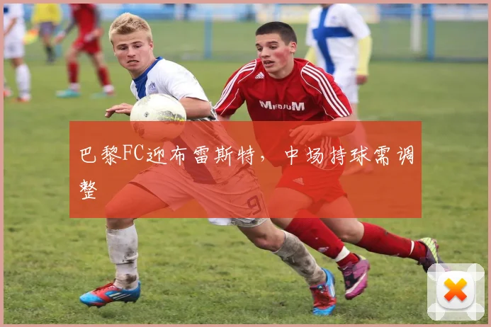 巴黎FC迎布雷斯特，中场持球需调整
