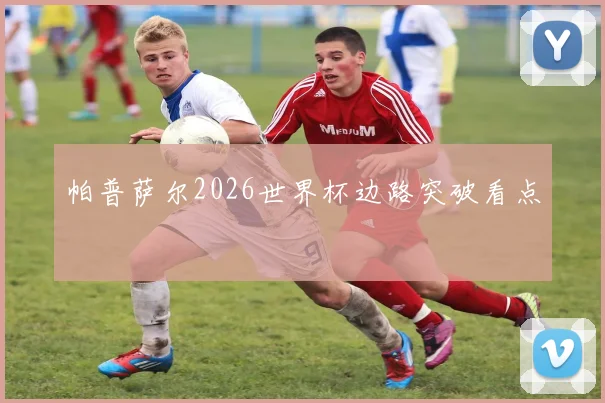帕普萨尔2026世界杯边路突破看点
