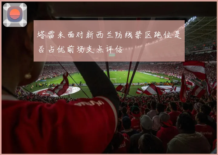 塔雷米面对新西兰防线禁区跑位是否占优前场支点评估