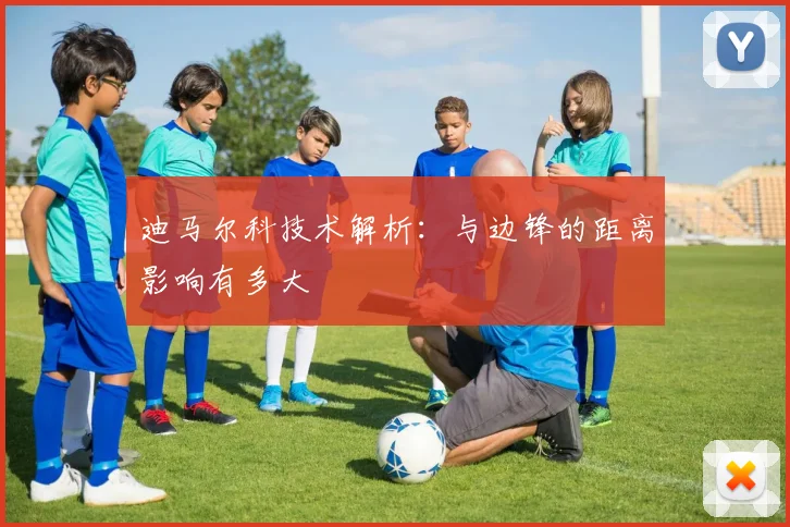迪马尔科技术解析:与边锋的距离影响有多大