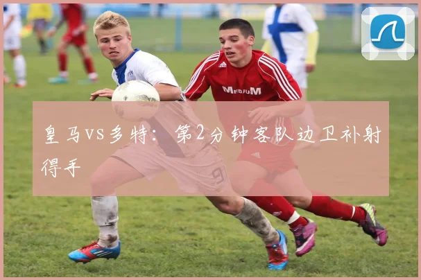 皇马vs多特：第2分钟客队边卫补射得手