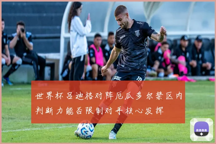 世界杯吕迪格对阵厄瓜多尔禁区内判断力能否限制对手核心发挥