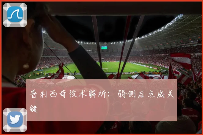 普利西奇技术解析：弱侧后点成关键