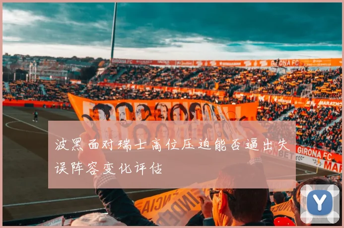 波黑面对瑞士高位压迫能否逼出失误阵容变化评估