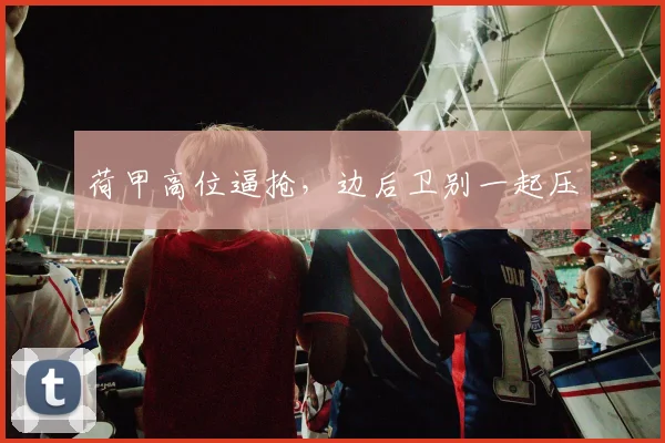 荷甲高位逼抢，边后卫别一起压