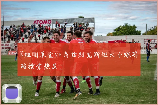 K组刚果金vs乌兹别克斯坦大小球思路搜索热度